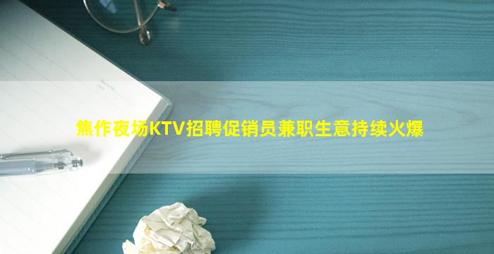 焦作夜场KTV招聘促销员兼职生意持续火爆